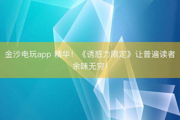 金沙电玩app 精华！《诱惑力限定》让普遍读者余味无穷！